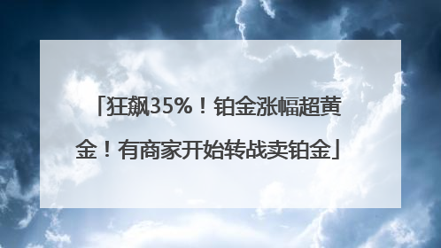狂飙35%！铂金涨幅超黄金！有商家开始转战卖铂金