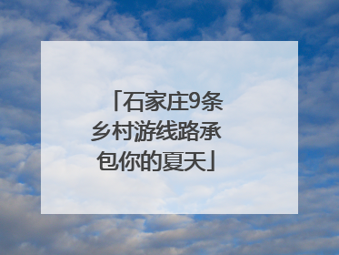 石家庄9条乡村游线路承包你的夏天