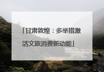 甘肃敦煌：多举措激活文旅消费新动能