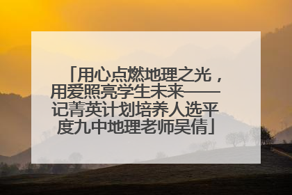 用心点燃地理之光，用爱照亮学生未来——记菁英计划培养人选平度九中地理老师吴倩