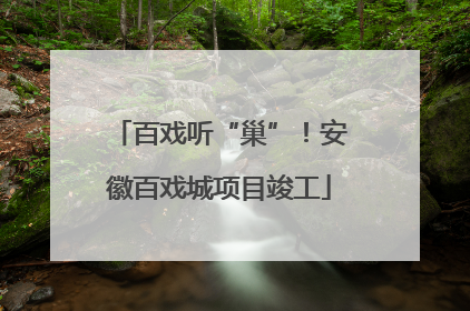 百戏听“巢”！安徽百戏城项目竣工