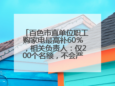 百色市直单位职工购家电最高补60％，相关负责人：仅200个名额，不会严格筛查身份