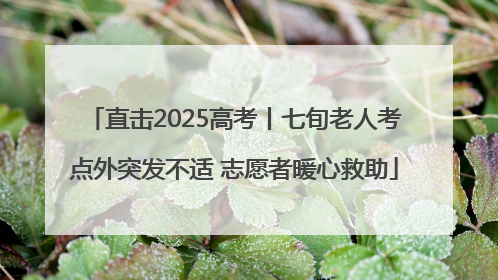 直击2025高考丨七旬老人考点外突发不适 志愿者暖心救助