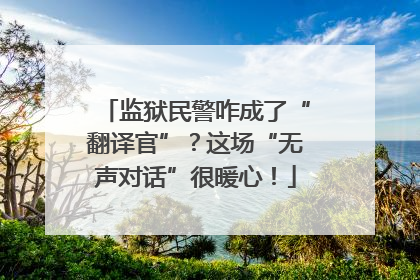 监狱民警咋成了“翻译官”？这场“无声对话”很暖心！