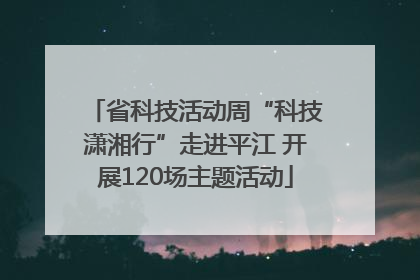 省科技活动周“科技潇湘行”走进平江 开展120场主题活动