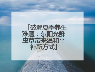 破解夏季养生难题：东阳光鲜虫草带来温和平补新方式