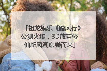 祖龙娱乐《踏风行》公测火爆，3D放置修仙新风潮席卷而来