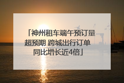 神州租车端午预订量超预期 跨城出行订单同比增长近4倍