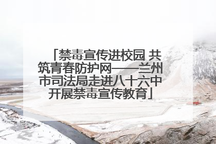 禁毒宣传进校园 共筑青春防护网——兰州市司法局走进八十六中开展禁毒宣传教育