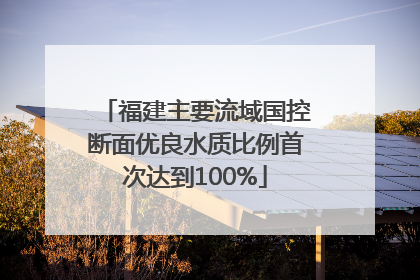 福建主要流域国控断面优良水质比例首次达到100%