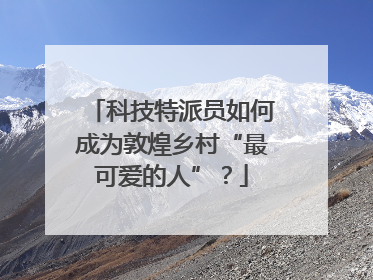科技特派员如何成为敦煌乡村“最可爱的人”？