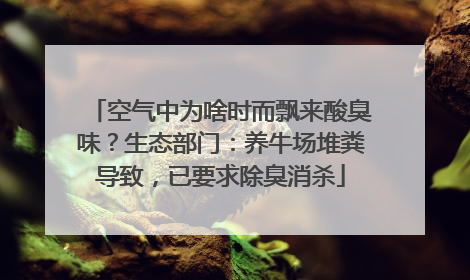 空气中为啥时而飘来酸臭味？生态部门：养牛场堆粪导致，已要求除臭消杀