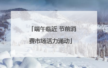 端午临近 节前消费市场活力涌动