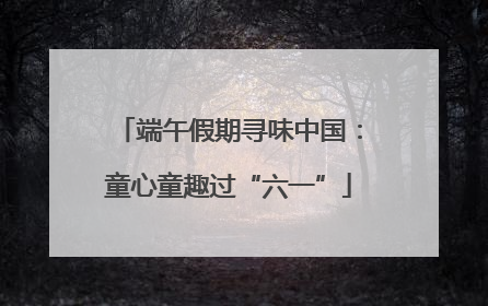 端午假期寻味中国：童心童趣过“六一”