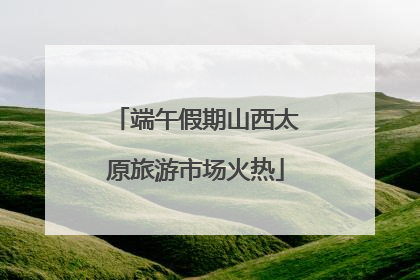 端午假期山西太原旅游市场火热