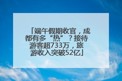 端午假期收官，成都有多“热”？接待游客超733万，旅游收入突破52亿