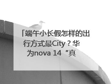 端午小长假怎样的出行方式最City？华为nova 14“真就不一样”！