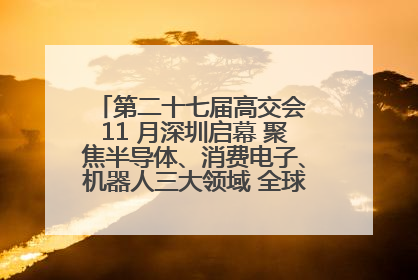 第二十七届高交会 11 月深圳启幕 聚焦半导体、消费电子、机器人三大领域 全球科技盛宴蓄势待发