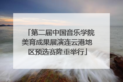 第二届中国音乐学院美育成果展演连云港地区预选赛隆重举行