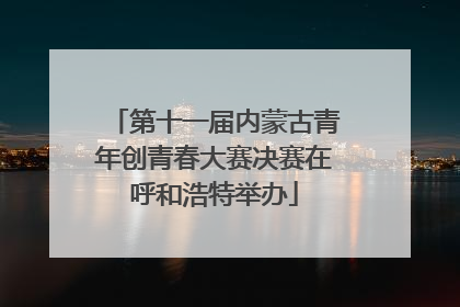 第十一届内蒙古青年创青春大赛决赛在呼和浩特举办