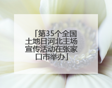 第35个全国土地日河北主场宣传活动在张家口市举办