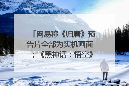 网易称《归唐》预告片全部为实机画面；《黑神话：悟空》公布Xbox版预购视频｜游戏早参