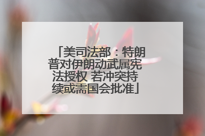 美司法部：特朗普对伊朗动武属宪法授权 若冲突持续或需国会批准