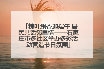 粽叶飘香迎端午 居民共话邻里情——石家庄市多社区举办多彩活动营造节日氛围