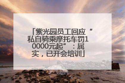 紫光园员工回应“私自骑乘摩托车罚10000元起”：属实，已开会培训