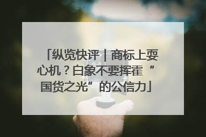 纵览快评｜商标上耍心机？白象不要挥霍“国货之光”的公信力