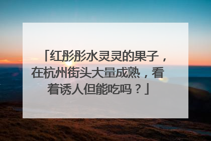 红彤彤水灵灵的果子，在杭州街头大量成熟，看着诱人但能吃吗？