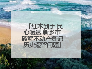 红本到手 民心暖透 新乡市破解不动产登记历史遗留问题