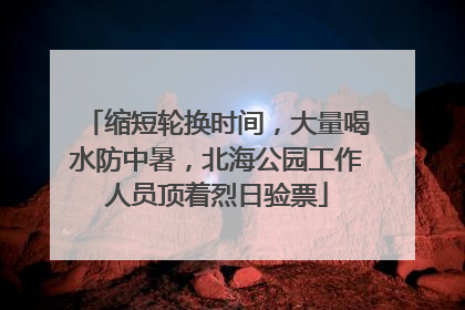 缩短轮换时间，大量喝水防中暑，北海公园工作人员顶着烈日验票
