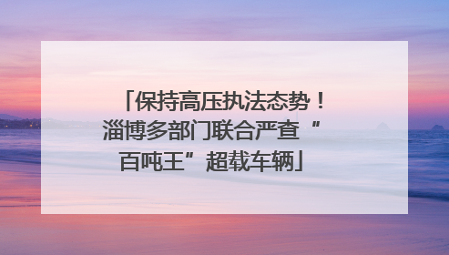 保持高压执法态势！淄博多部门联合严查“百吨王”超载车辆