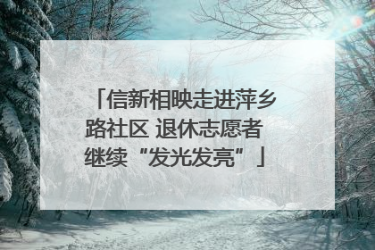 信新相映走进萍乡路社区 退休志愿者继续“发光发亮”
