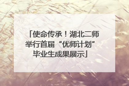 使命传承！湖北二师举行首届“优师计划”毕业生成果展示