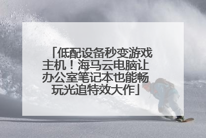 低配设备秒变游戏主机！海马云电脑让办公室笔记本也能畅玩光追特效大作