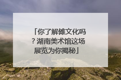 你了解傩文化吗？湖南美术馆这场展览为你揭秘