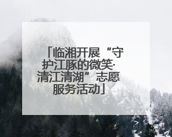 临湘开展“守护江豚的微笑·清江清湖”志愿服务活动