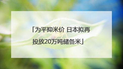 为平抑米价 日本拟再投放20万吨储备米