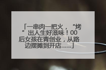 一串肉一把火，“烤”出人生好滋味！00后女孩在青创业，从路边摆摊到开店……