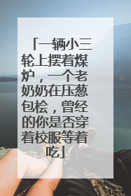 一辆小三轮上摆着煤炉，一个老奶奶在压葱包桧，曾经的你是否穿着校服等着吃