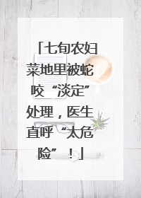 七旬农妇菜地里被蛇咬“淡定”处理，医生直呼“太危险”！