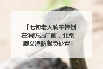 七旬老人骑车摔倒在消防站门前，北京顺义消防紧急处置