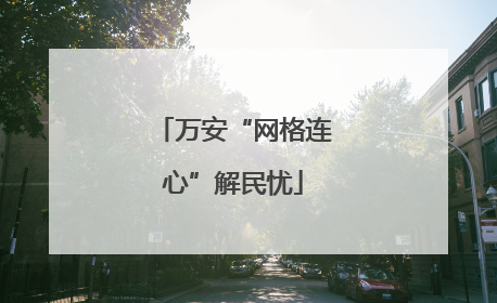 万安“网格连心”解民忧