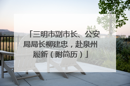 三明市副市长、公安局局长柳建忠，赴泉州履新（附简历）