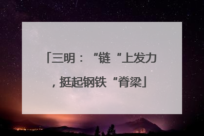 三明：“链“上发力，挺起钢铁“脊梁