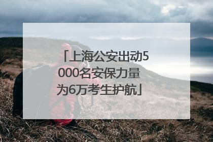 上海公安出动5000名安保力量为6万考生护航