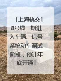 上海轨交18号线二期进入车辆、信号系统动车调试阶段，预计年底开通