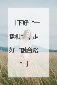 下好“一盘棋”，走好“融合路”